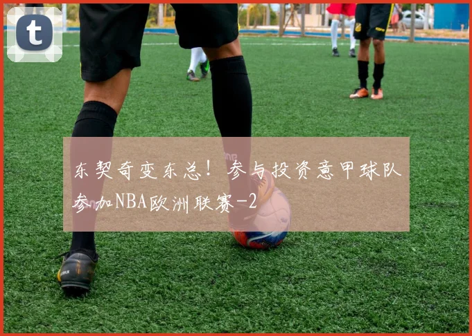 东契奇变东总！参与投资意甲球队参加NBA欧洲联赛