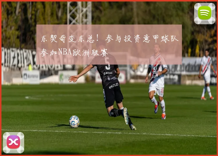 东契奇变东总！参与投资意甲球队参加NBA欧洲联赛