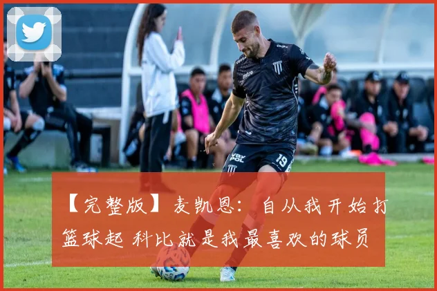 【完整版】麦凯恩：自从我开始打篮球起 科比就是我最喜欢的球员