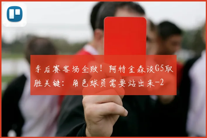 季后赛客场全败!阿特金森谈G5取胜关键:角色球员需要站出来