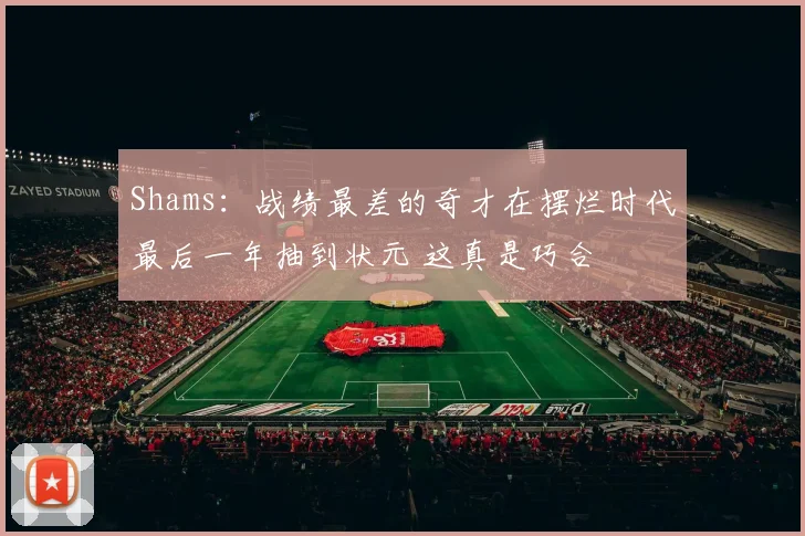 Shams：战绩最差的奇才在摆烂时代最后一年抽到状元 这真是巧合