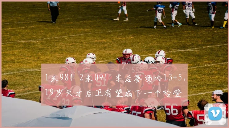 1米98！2米09！季后赛场均13+5，19岁天才后卫有望成下一个哈登