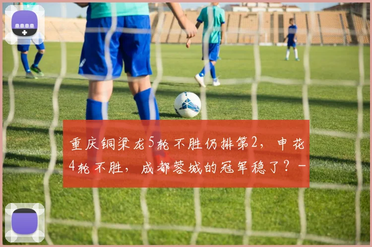 重庆铜梁龙5轮不胜仍排第2,申花4轮不胜,成都蓉城的冠军稳了?
