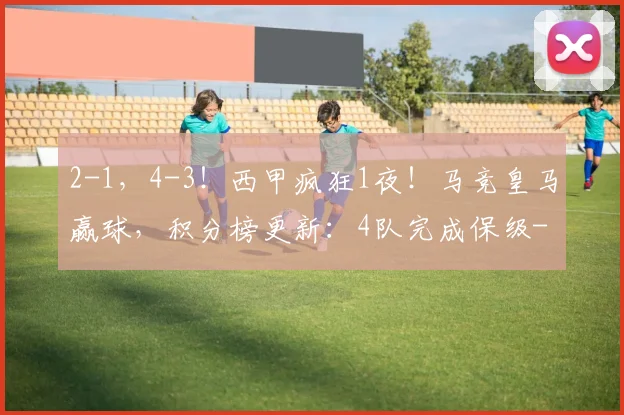 2-1，4-3！西甲疯狂1夜！马竞皇马赢球，积分榜更新：4队完成保级