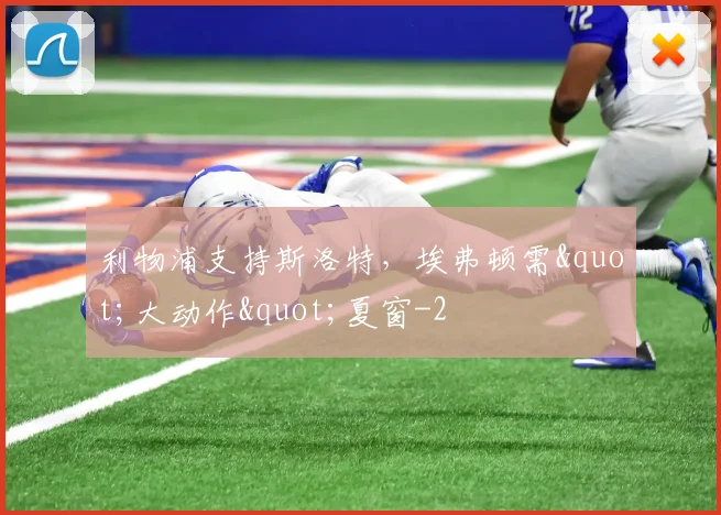利物浦支持斯洛特,埃弗顿需"大动作"夏窗
