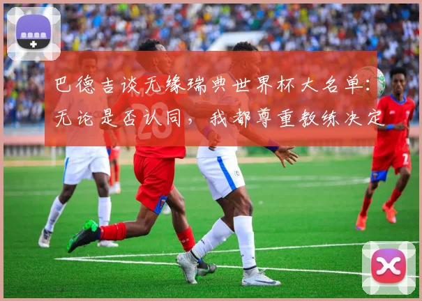 巴德吉谈无缘瑞典世界杯大名单：无论是否认同，我都尊重教练决定
