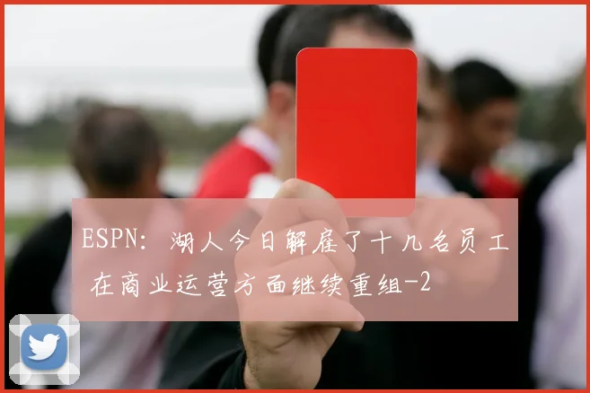 ESPN:湖人今日解雇了十几名员工 在商业运营方面继续重组