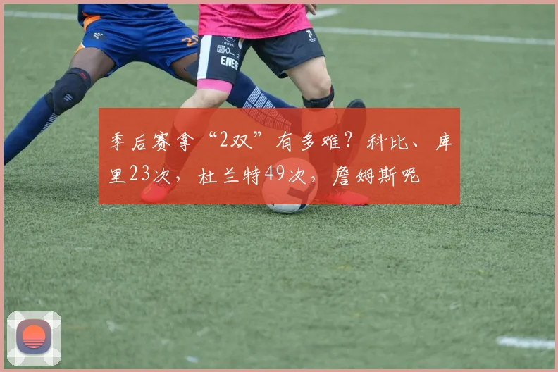 季后赛拿“2双”有多难？科比、库里23次，杜兰特49次，詹姆斯呢