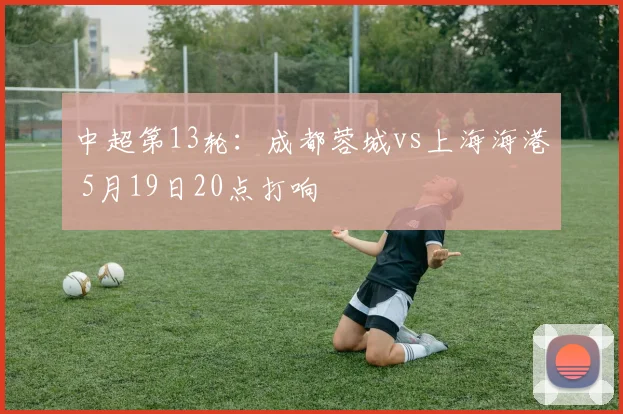 中超第13轮：成都蓉城vs上海海港 5月19日20点打响