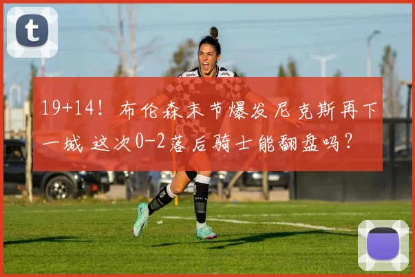 19+14!布伦森末节爆发尼克斯再下一城 这次0-2落后骑士能翻盘吗?