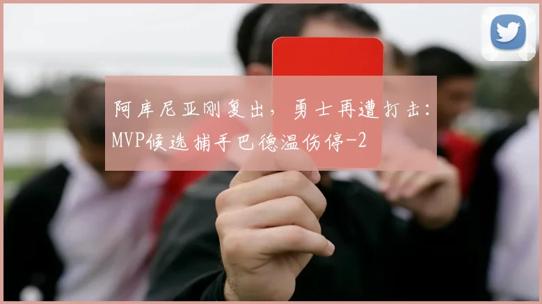 阿库尼亚刚复出,勇士再遭打击:MVP候选捕手巴德温伤停
