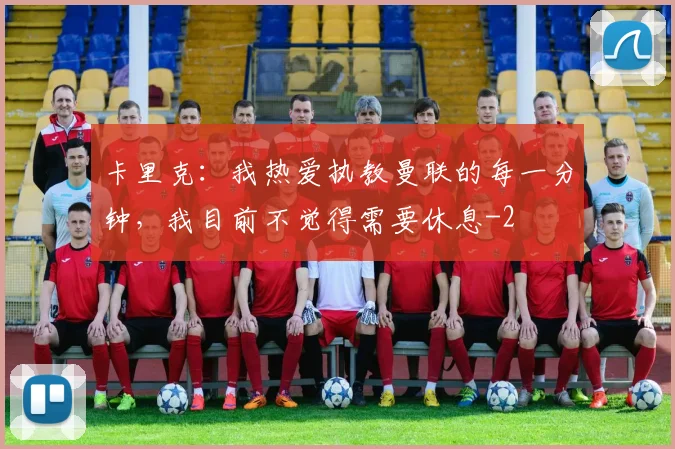 卡里克：我热爱执教曼联的每一分钟，我目前不觉得需要休息