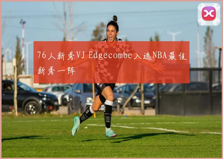 76人新秀VJ Edgecombe入选NBA最佳新秀一阵