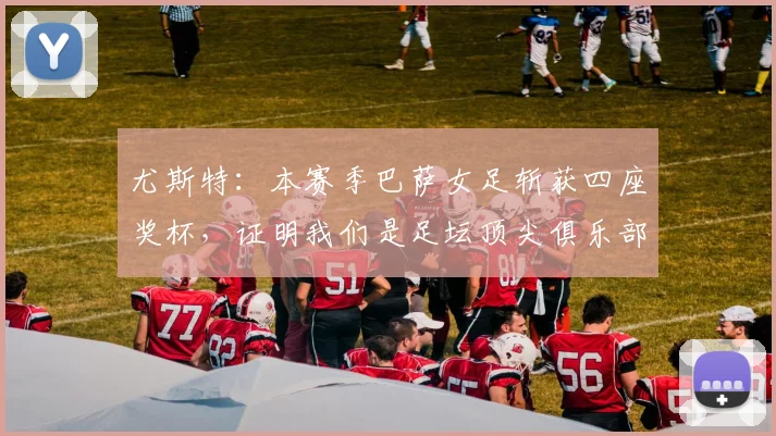 尤斯特:本赛季巴萨女足斩获四座奖杯,证明我们是足坛顶尖俱乐部