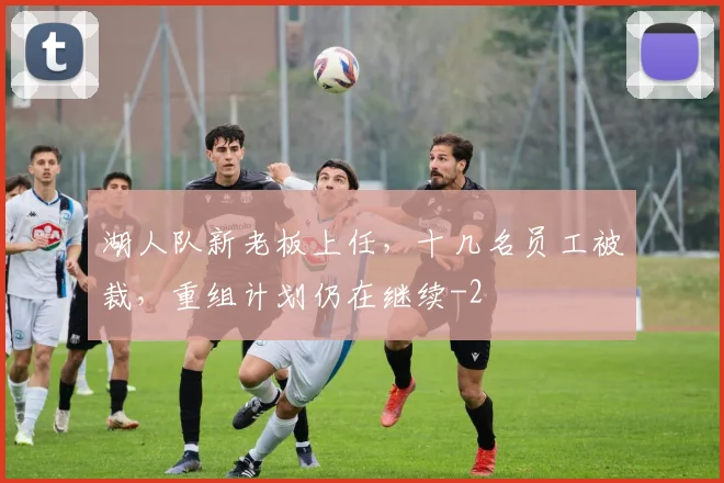 湖人队新老板上任，十几名员工被裁，重组计划仍在继续