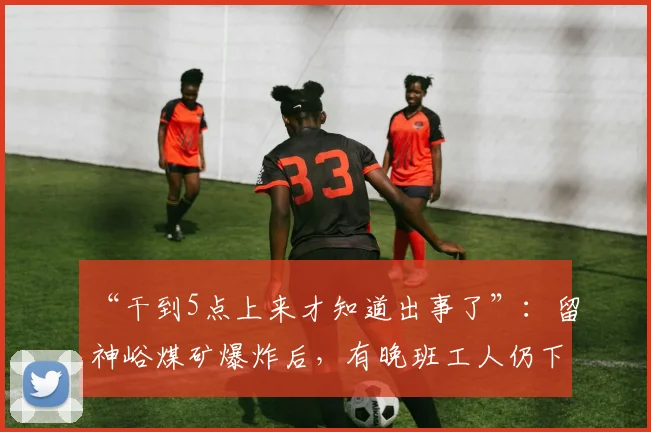 “干到5点上来才知道出事了”：留神峪煤矿爆炸后，有晚班工人仍下井作业