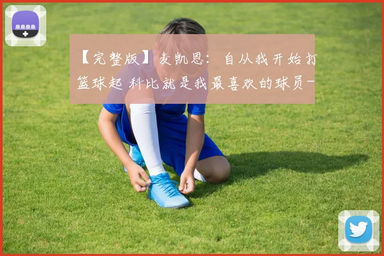 【完整版】麦凯恩：自从我开始打篮球起 科比就是我最喜欢的球员