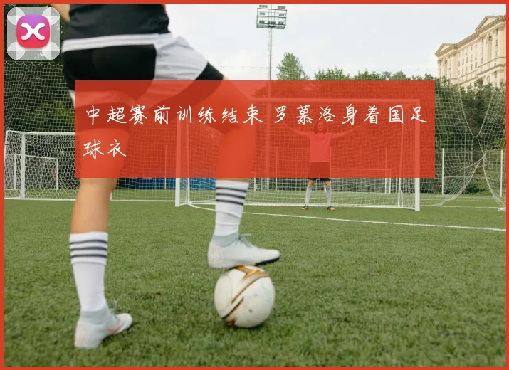 中超赛前训练结束 罗慕洛身着国足球衣