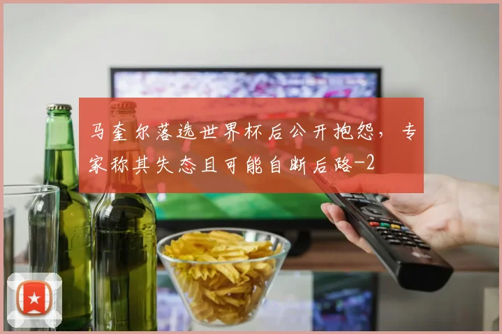 马奎尔落选世界杯后公开抱怨,专家称其失态且可能自断后路