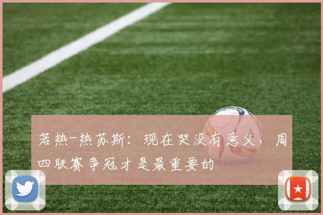 若热-热苏斯：现在哭没有意义，周四联赛争冠才是最重要的