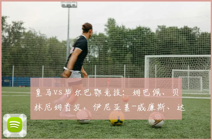 皇马vs毕尔巴鄂竞技:姆巴佩、贝林厄姆首发,伊尼亚基-威廉斯、达尼-维维安出战