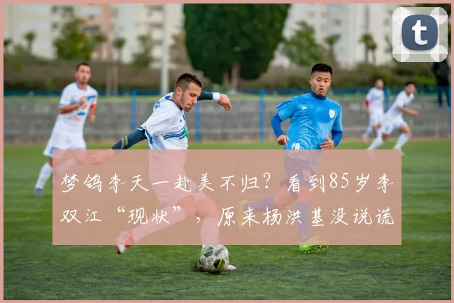 梦鸽李天一赴美不归？看到85岁李双江“现状”，原来杨洪基没说谎