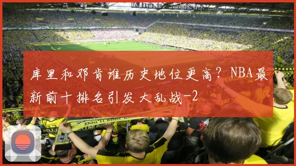 库里和邓肯谁历史地位更高?NBA最新前十排名引发大乱战