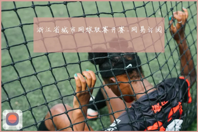 浙江省城市网球联赛开赛_网易订阅