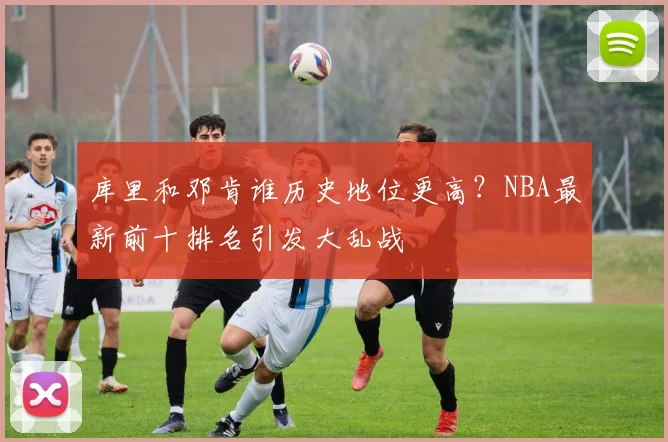 库里和邓肯谁历史地位更高？NBA最新前十排名引发大乱战