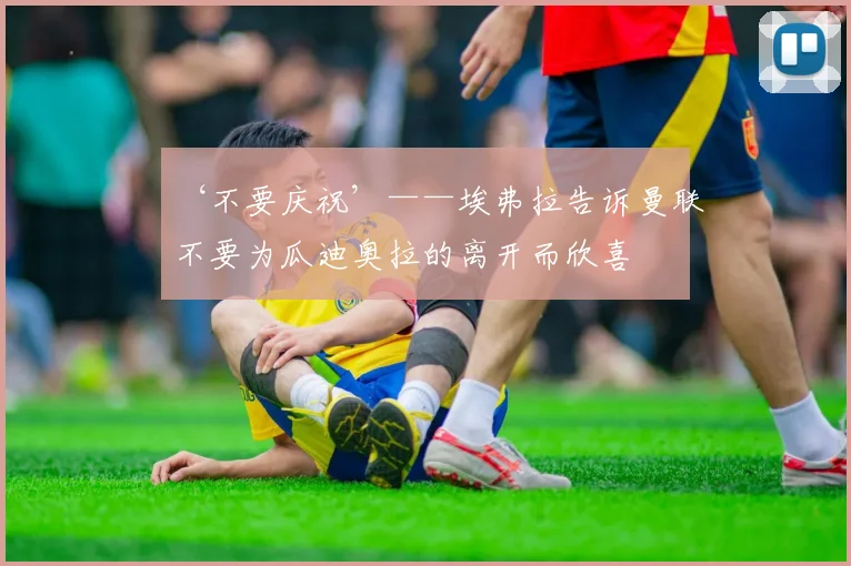 ‘不要庆祝’——埃弗拉告诉曼联不要为瓜迪奥拉的离开而欣喜