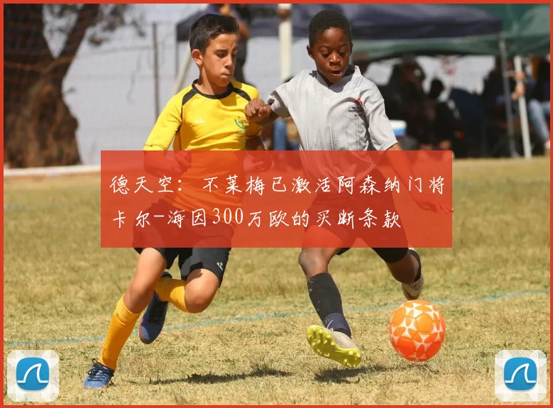 德天空：不莱梅已激活阿森纳门将卡尔-海因300万欧的买断条款