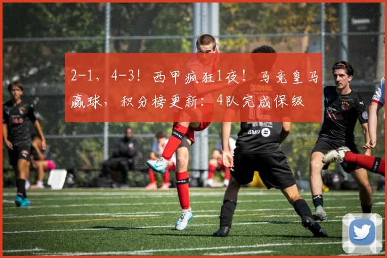 2-1，4-3！西甲疯狂1夜！马竞皇马赢球，积分榜更新：4队完成保级