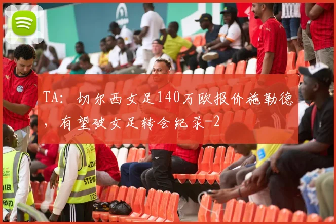 TA：切尔西女足140万欧报价施勒德，有望破女足转会纪录