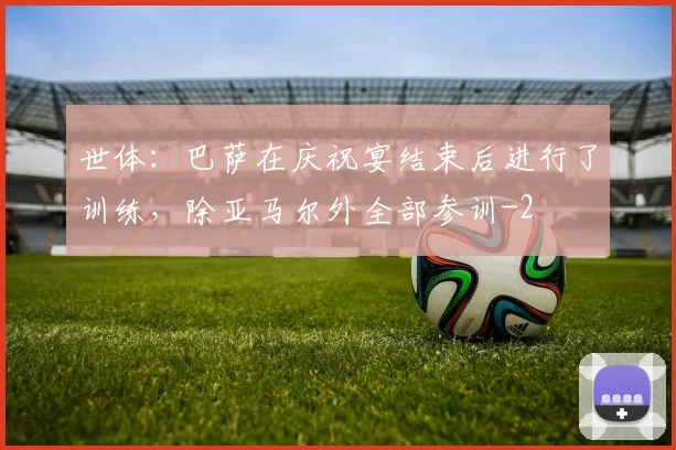 世体:巴萨在庆祝宴结束后进行了训练,除亚马尔外全部参训