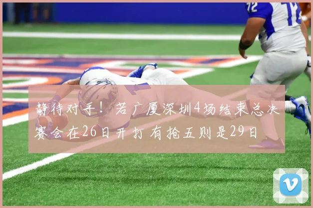 静待对手！若广厦深圳4场结束总决赛会在26日开打 有抢五则是29日