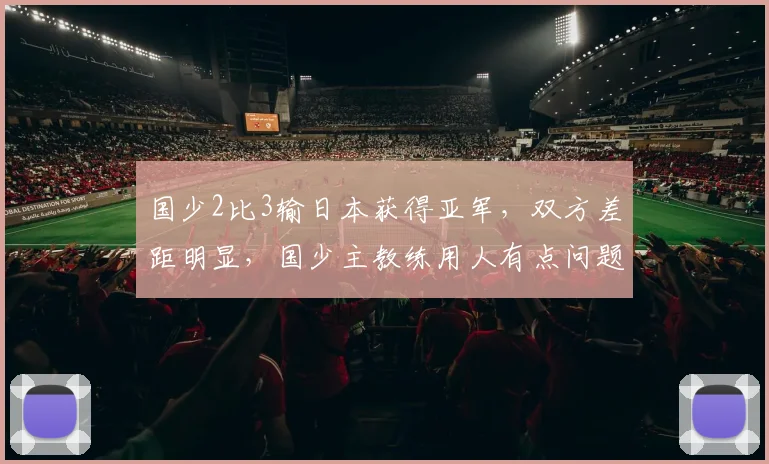 国少2比3输日本获得亚军，双方差距明显，国少主教练用人有点问题