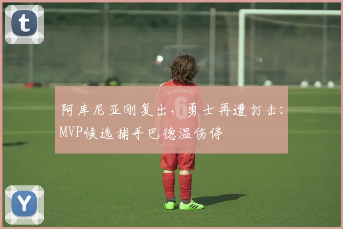 阿库尼亚刚复出，勇士再遭打击：MVP候选捕手巴德温伤停