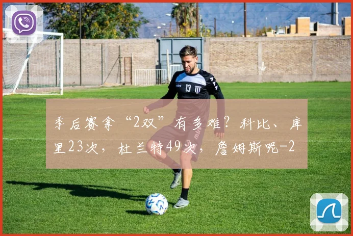 季后赛拿“2双”有多难?科比、库里23次,杜兰特49次,詹姆斯呢