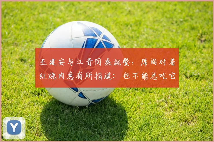 王建安与江青同桌就餐，席间对着红烧肉意有所指道：也不能总吃它
