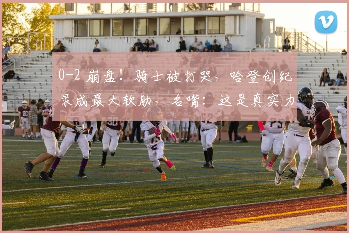 0-2 崩盘!骑士被打哭,哈登创纪录成最大软肋,名嘴:这是真实力_1