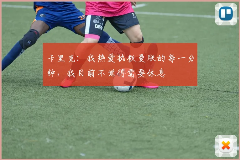 卡里克：我热爱执教曼联的每一分钟，我目前不觉得需要休息