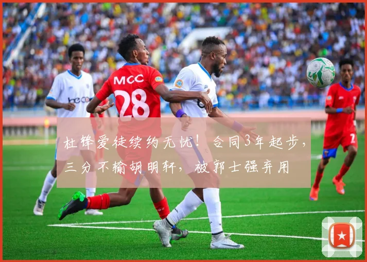 杜锋爱徒续约无忧！合同3年起步，三分不输胡明轩，被郭士强弃用