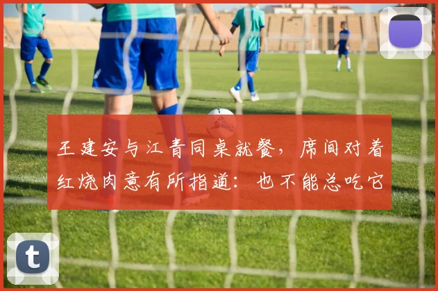 王建安与江青同桌就餐，席间对着红烧肉意有所指道：也不能总吃它