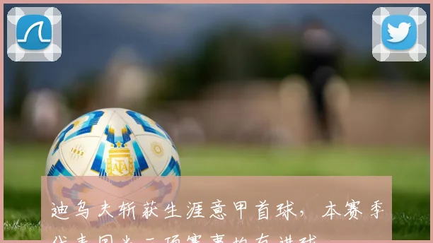 迪乌夫斩获生涯意甲首球，本赛季代表国米三项赛事均有进球