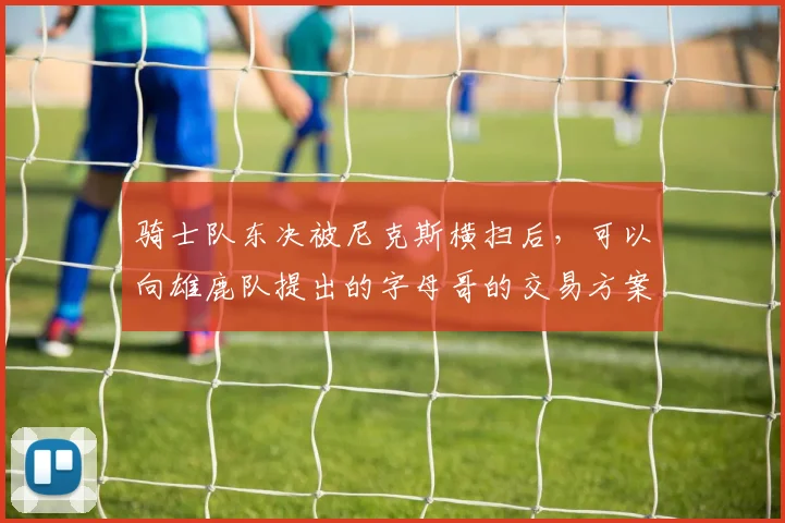 骑士队东决被尼克斯横扫后，可以向雄鹿队提出的字母哥的交易方案