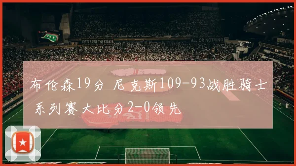布伦森19分 尼克斯109-93战胜骑士 系列赛大比分2-0领先