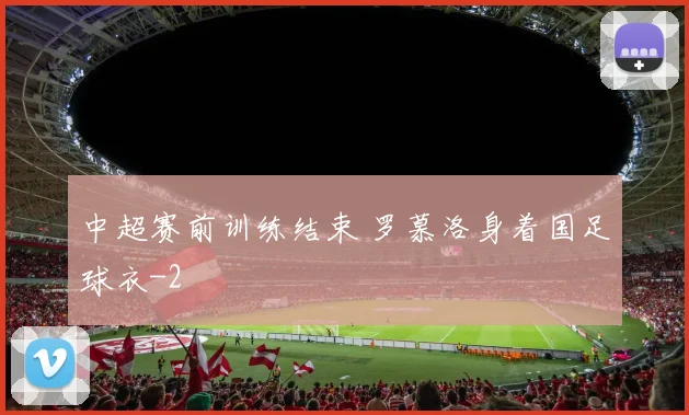 中超赛前训练结束 罗慕洛身着国足球衣