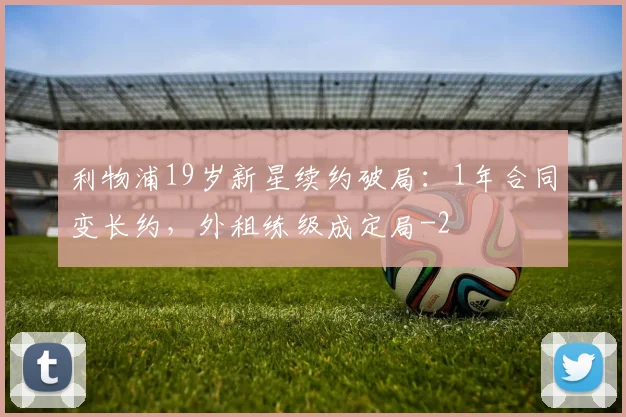 利物浦19岁新星续约破局:1年合同变长约,外租练级成定局