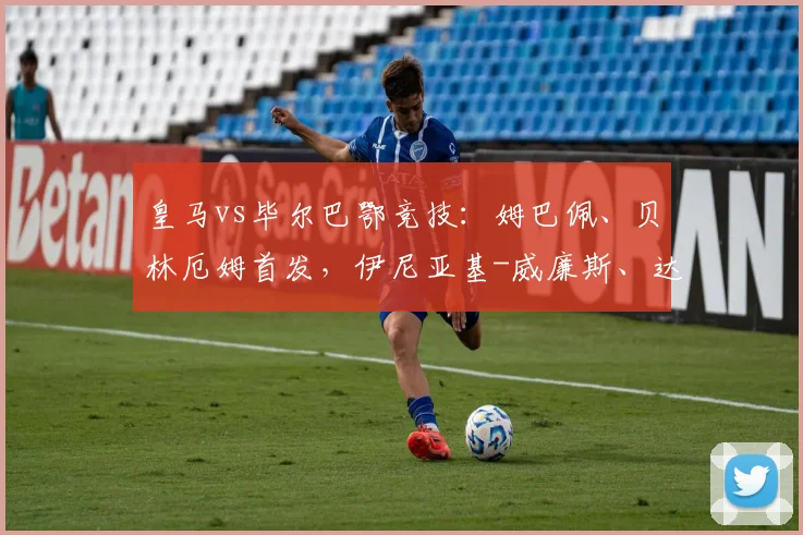 皇马vs毕尔巴鄂竞技：姆巴佩、贝林厄姆首发，伊尼亚基-威廉斯、达尼-维维安出战