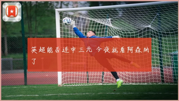 英超能否连中三元 今夜就看阿森纳了